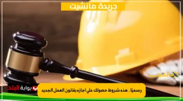 رسميًا.. هذه شروط حصولك على إجازة بقانون العمل الجديد